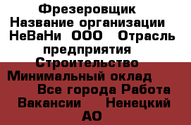 Фрезеровщик › Название организации ­ НеВаНи, ООО › Отрасль предприятия ­ Строительство › Минимальный оклад ­ 60 000 - Все города Работа » Вакансии   . Ненецкий АО